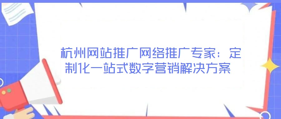  杭州網(wǎng)站推廣網(wǎng)絡(luò)推廣專家：定制化一站式數(shù)字營銷解決方案