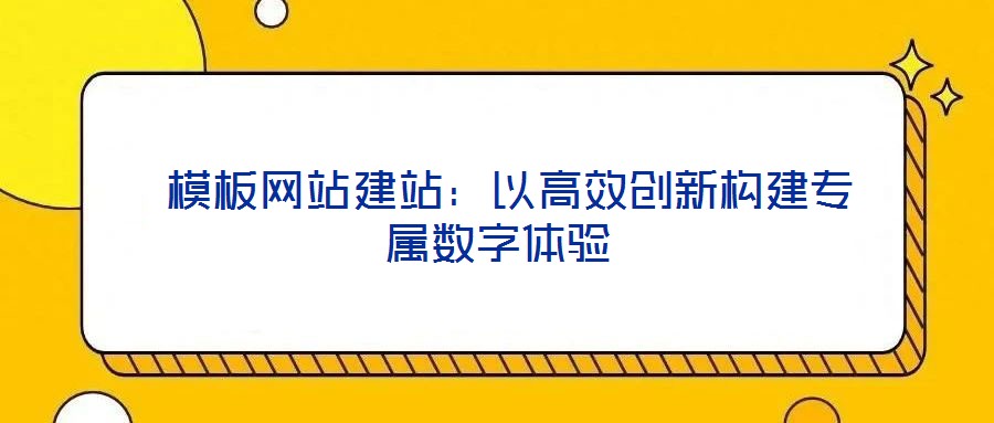  模板網站建站：以高效創(chuàng)新構建專屬數(shù)字體驗