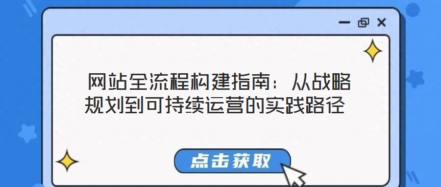  網(wǎng)站全流程構(gòu)建指南：從戰(zhàn)略規(guī)劃到可持續(xù)運(yùn)營的實(shí)踐路徑