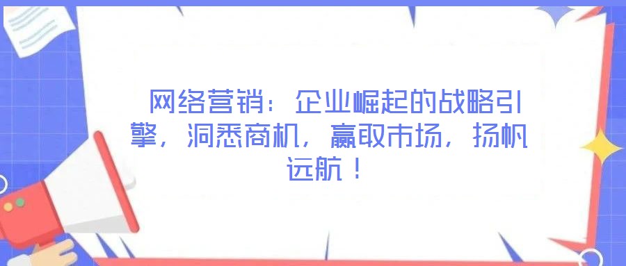  網(wǎng)絡(luò)營(yíng)銷(xiāo)：企業(yè)崛起的戰(zhàn)略引擎，洞悉商機(jī)，贏取市場(chǎng)，揚(yáng)帆遠(yuǎn)航！
