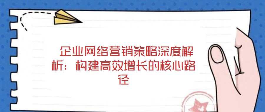  企業(yè)網(wǎng)絡(luò)營銷策略深度解析：構(gòu)建高效增長的核心路徑