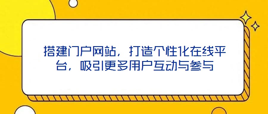 搭建門戶網(wǎng)站，打造個(gè)性化在線平臺(tái)，吸引更多用戶互動(dòng)與參與