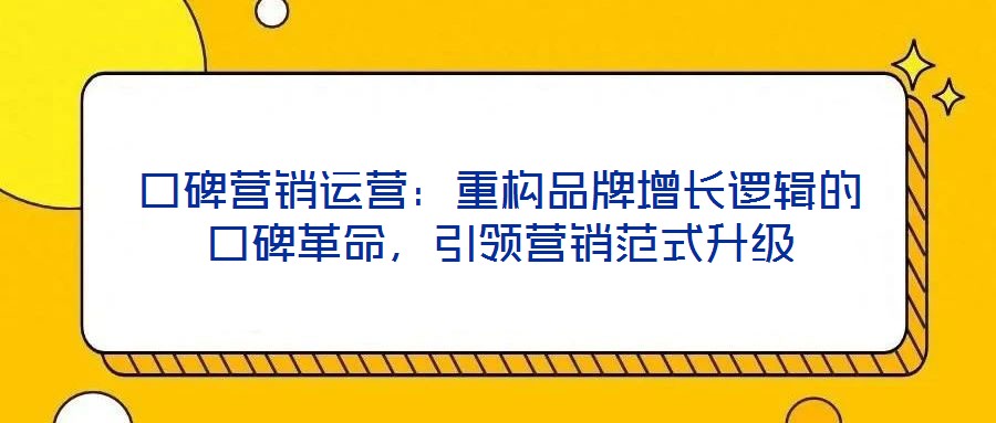 口碑營(yíng)銷運(yùn)營(yíng)：重構(gòu)品牌增長(zhǎng)邏輯的口碑革命，引領(lǐng)營(yíng)銷范式升級(jí)