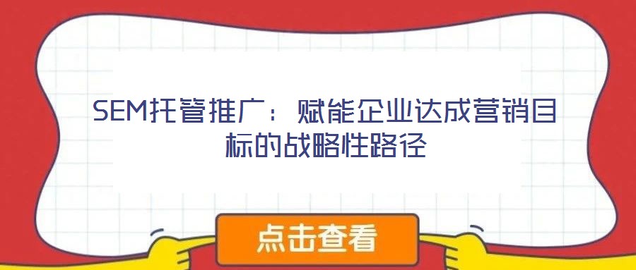 SEM托管推廣：賦能企業(yè)達成營銷目標的戰(zhàn)略性路徑