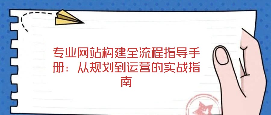 專業(yè)網(wǎng)站構(gòu)建全流程指導手冊：從規(guī)劃到運營的實戰(zhàn)指南