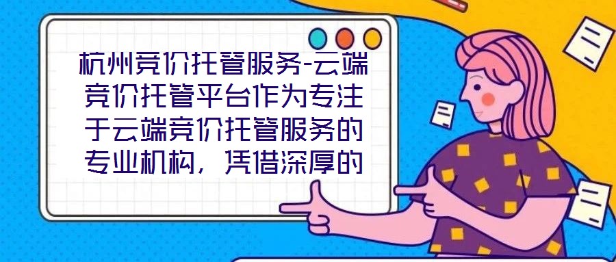 杭州競價托管服務-云端競價托管平臺作為專注于云端競價托管服務的專業(yè)機構，憑借深厚的技術積淀與行業(yè)洞察，為企業(yè)客戶提供全方位、智能化的競價解決方案。平臺以技術驅動
