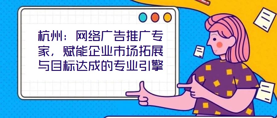 杭州：網(wǎng)絡(luò)廣告推廣專家，賦能企業(yè)市場(chǎng)拓展與目標(biāo)達(dá)成的專業(yè)引擎
