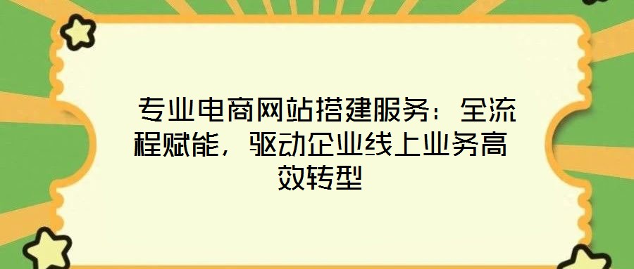  專業(yè)電商網(wǎng)站搭建服務(wù)：全流程賦能，驅(qū)動(dòng)企業(yè)線上業(yè)務(wù)高效轉(zhuǎn)型