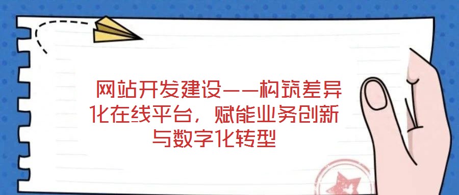  網(wǎng)站開(kāi)發(fā)建設(shè)——構(gòu)筑差異化在線平臺(tái)，賦能業(yè)務(wù)創(chuàng)新與數(shù)字化轉(zhuǎn)型