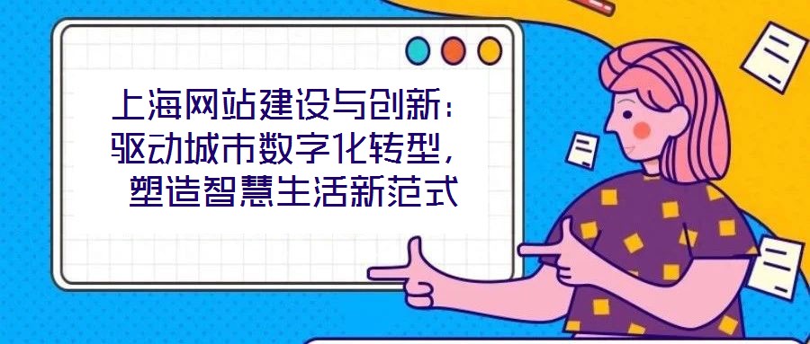 上海網(wǎng)站建設(shè)與創(chuàng)新：驅(qū)動(dòng)城市數(shù)字化轉(zhuǎn)型，塑造智慧生活新范式