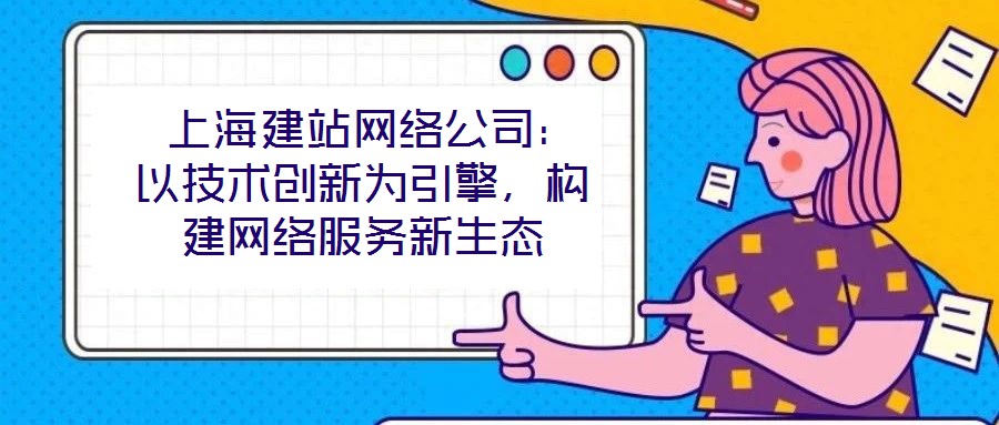  上海建站網(wǎng)絡(luò)公司：以技術(shù)創(chuàng)新為引擎，構(gòu)建網(wǎng)絡(luò)服務(wù)新生態(tài)