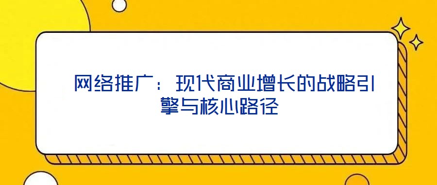  網(wǎng)絡(luò)推廣：現(xiàn)代商業(yè)增長(zhǎng)的戰(zhàn)略引擎與核心路徑