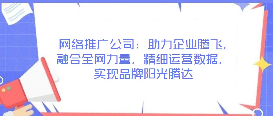  網(wǎng)絡(luò)推廣公司：助力企業(yè)騰飛，融合全網(wǎng)力量，精細(xì)運營數(shù)據(jù)，實現(xiàn)品牌陽光騰達