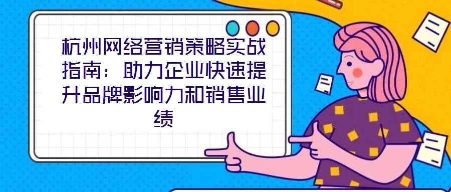 杭州網(wǎng)絡(luò)營(yíng)銷(xiāo)策略實(shí)戰(zhàn)指南：助力企業(yè)快速提升品牌影響力和銷(xiāo)售業(yè)績(jī)