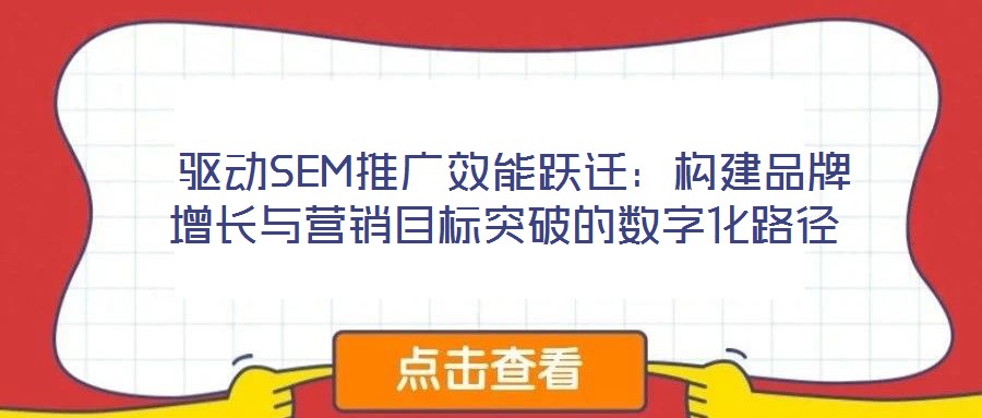  驅(qū)動SEM推廣效能躍遷：構(gòu)建品牌增長與營銷目標突破的數(shù)字化路徑