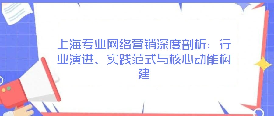 上海專業(yè)網(wǎng)絡(luò)營銷深度剖析：行業(yè)演進(jìn)、實(shí)踐范式與核心動(dòng)能構(gòu)建