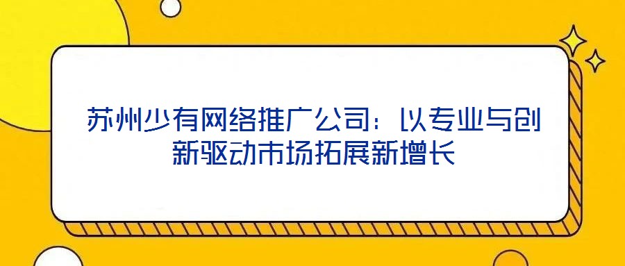 蘇州少有網(wǎng)絡(luò)推廣公司：以專業(yè)與創(chuàng)新驅(qū)動市場拓展新增長