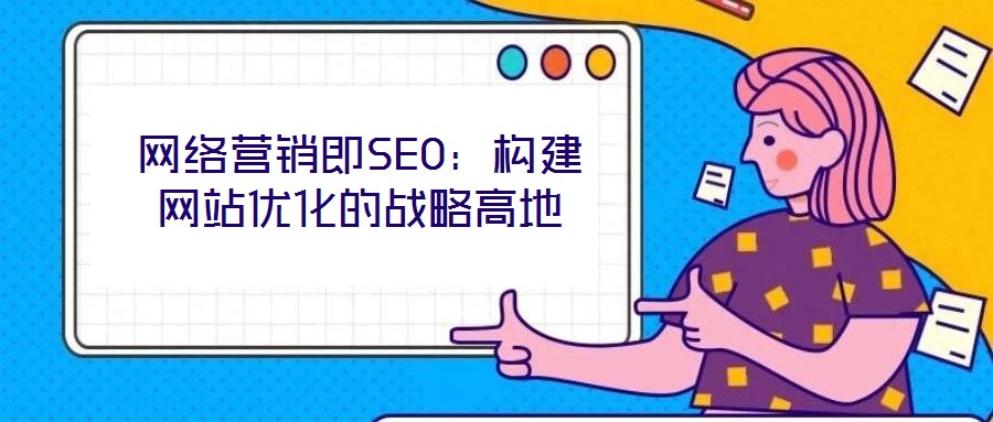 網(wǎng)絡(luò)營(yíng)銷即SEO：構(gòu)建網(wǎng)站優(yōu)化的戰(zhàn)略高地