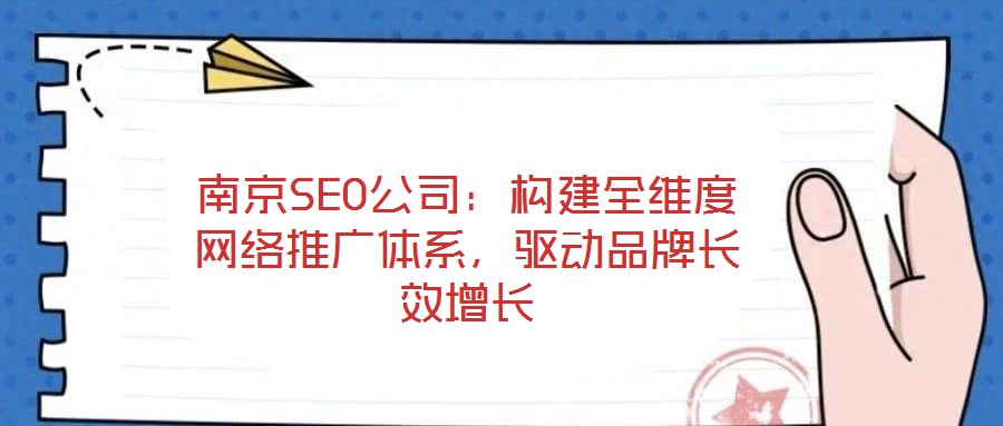 南京SEO公司：構(gòu)建全維度網(wǎng)絡(luò)推廣體系，驅(qū)動(dòng)品牌長效增長