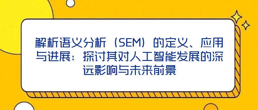 解析語義分析（SEM）的定義、應(yīng)用與進(jìn)展：探討其對人工智能發(fā)展的深遠(yuǎn)影響與未來前景