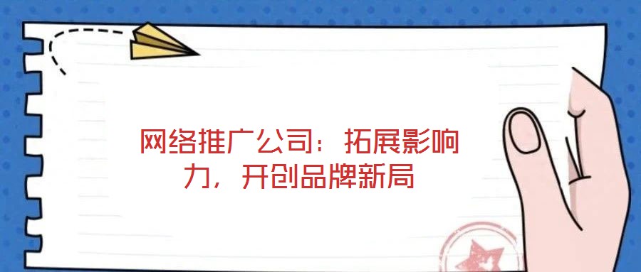 網(wǎng)絡(luò)推廣公司：拓展影響力，開(kāi)創(chuàng)品牌新局