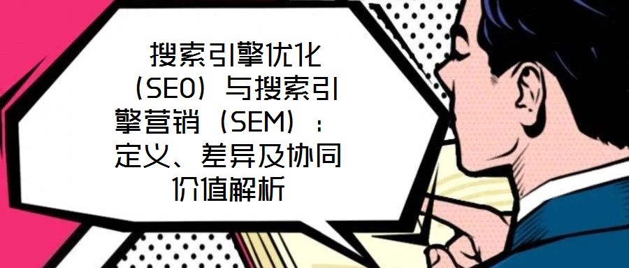  搜索引擎優(yōu)化（SEO）與搜索引擎營(yíng)銷（SEM）：定義、差異及協(xié)同價(jià)值解析