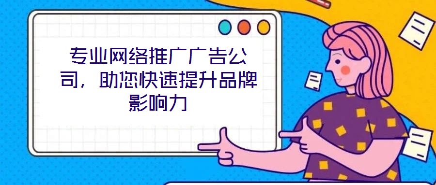 專業(yè)網(wǎng)絡(luò)推廣廣告公司，助您快速提升品牌影響力