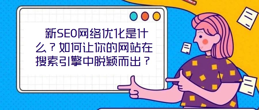  新SEO網(wǎng)絡(luò)優(yōu)化是什么？如何讓你的網(wǎng)站在搜索引擎中脫穎而出？
