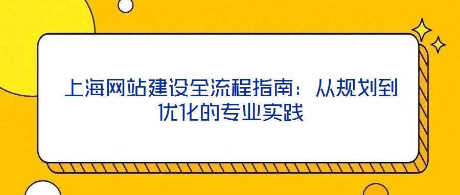 上海網(wǎng)站建設(shè)全流程指南：從規(guī)劃到優(yōu)化的專(zhuān)業(yè)實(shí)踐