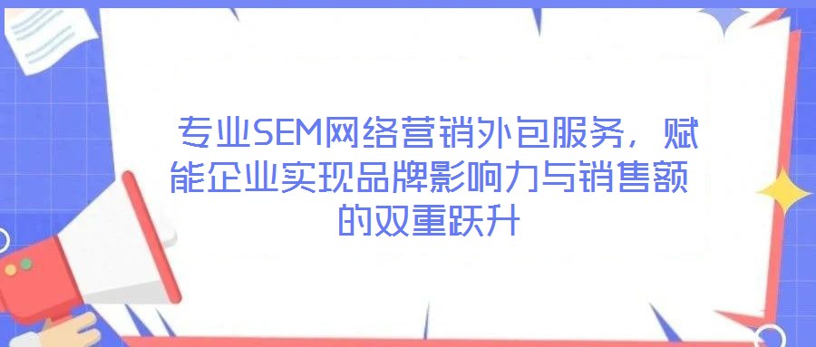  專(zhuān)業(yè)SEM網(wǎng)絡(luò)營(yíng)銷(xiāo)外包服務(wù)，賦能企業(yè)實(shí)現(xiàn)品牌影響力與銷(xiāo)售額的雙重躍升