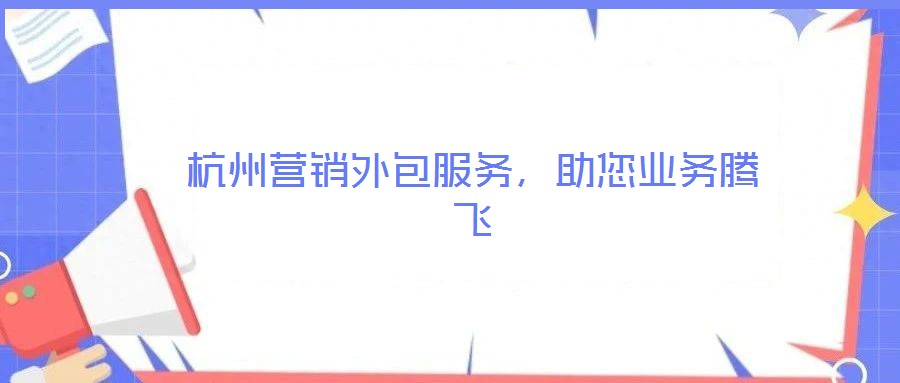 杭州營銷外包服務(wù)，助您業(yè)務(wù)騰飛