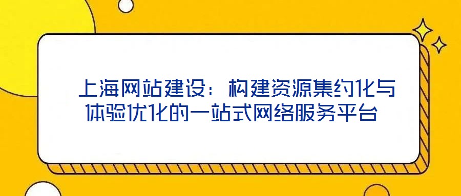  上海網(wǎng)站建設(shè)：構(gòu)建資源集約化與體驗(yàn)優(yōu)化的一站式網(wǎng)絡(luò)服務(wù)平臺(tái)