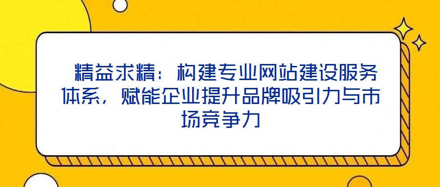  精益求精：構(gòu)建專業(yè)網(wǎng)站建設(shè)服務(wù)體系，賦能企業(yè)提升品牌吸引力與市場(chǎng)競(jìng)爭(zhēng)力