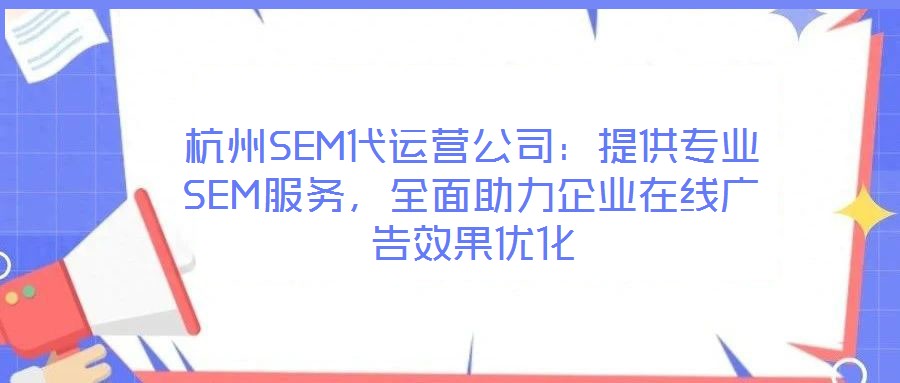 杭州SEM代運(yùn)營(yíng)公司：提供專業(yè)SEM服務(wù)，全面助力企業(yè)在線廣告效果優(yōu)化