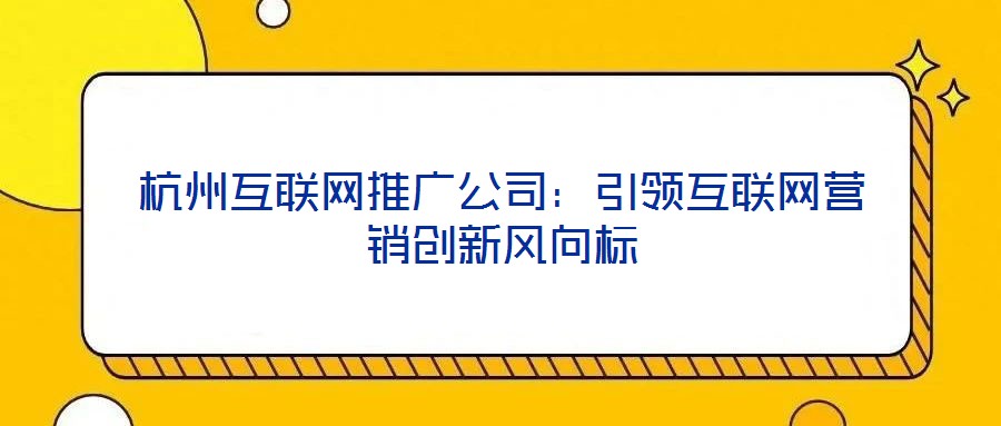 杭州互聯(lián)網(wǎng)推廣公司：引領互聯(lián)網(wǎng)營銷創(chuàng)新風向標