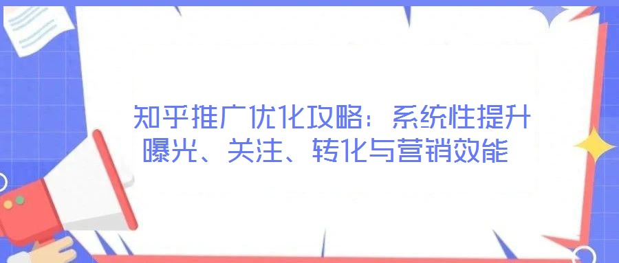  知乎推廣優(yōu)化攻略：系統(tǒng)性提升曝光、關(guān)注、轉(zhuǎn)化與營銷效能