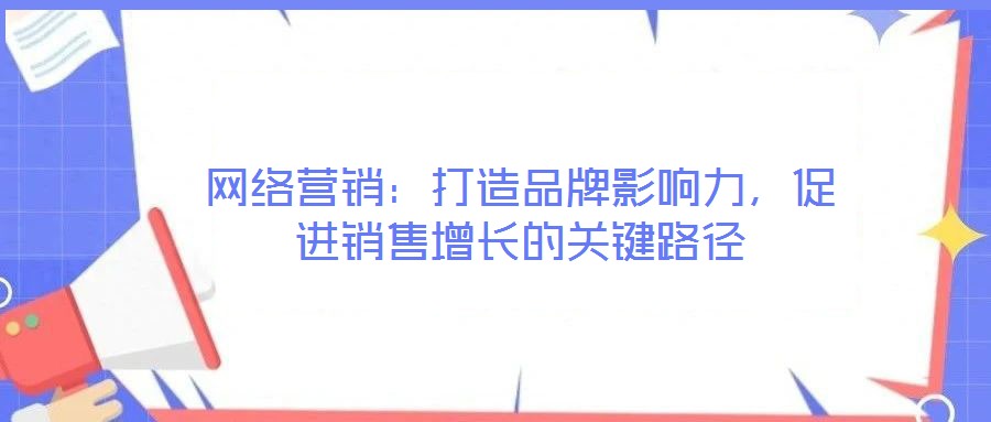 網(wǎng)絡(luò)營銷：打造品牌影響力，促進(jìn)銷售增長的關(guān)鍵路徑