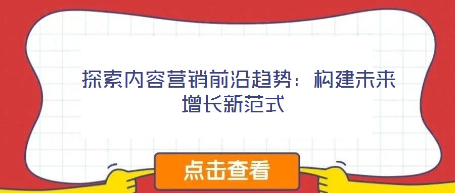  探索內(nèi)容營銷前沿趨勢：構建未來增長新范式