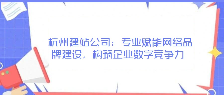  杭州建站公司：專業(yè)賦能網(wǎng)絡(luò)品牌建設(shè)，構(gòu)筑企業(yè)數(shù)字競爭力