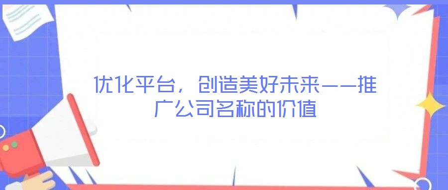 優(yōu)化平臺(tái)，創(chuàng)造美好未來——推廣公司名稱的價(jià)值