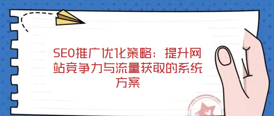 SEO推廣優(yōu)化策略：提升網(wǎng)站競(jìng)爭(zhēng)力與流量獲取的系統(tǒng)方案