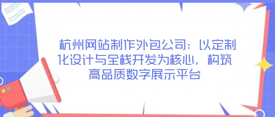  杭州網(wǎng)站制作外包公司：以定制化設(shè)計與全棧開發(fā)為核心，構(gòu)筑高品質(zhì)數(shù)字展示平臺