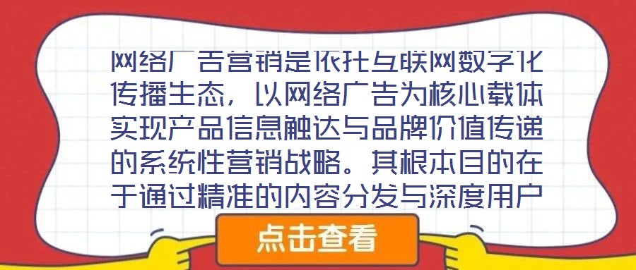 網絡廣告營銷是依托互聯網數字化傳播生態(tài)，以網絡廣告為核心載體實現產品信息觸達與品牌價值傳遞的系統(tǒng)性營銷戰(zhàn)略。其根本目的在于通過精準的內容分發(fā)與深度用戶互動，影響