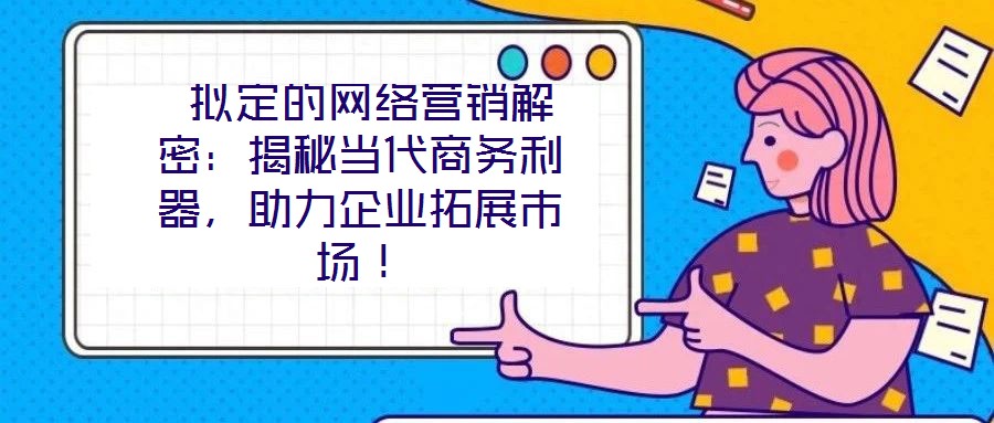  擬定的網(wǎng)絡(luò)營銷解密：揭秘當(dāng)代商務(wù)利器，助力企業(yè)拓展市場！