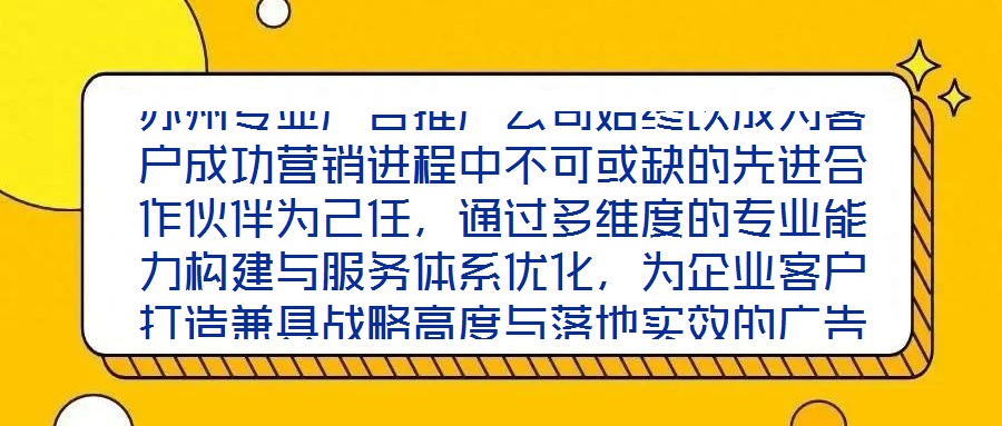蘇州專業(yè)廣告推廣公司始終以成為客戶成功營銷進程中不可或缺的先進合作伙伴為己任，通過多維度的專業(yè)能力構建與服務體系優(yōu)化，為企業(yè)客戶打造兼具戰(zhàn)略高度與落地實效的廣告