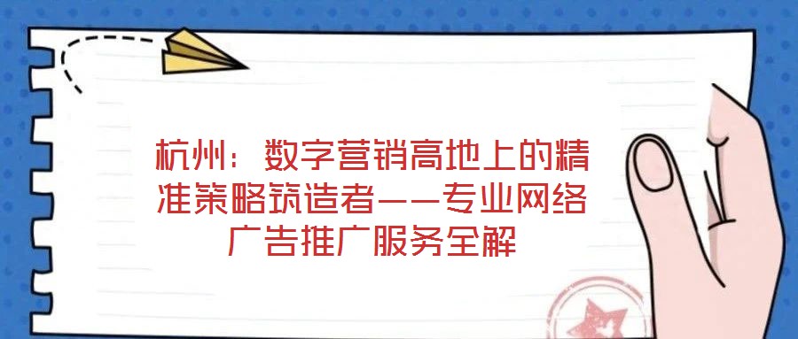 杭州：數(shù)字營銷高地上的精準策略筑造者——專業(yè)網(wǎng)絡(luò)廣告推廣服務(wù)全解