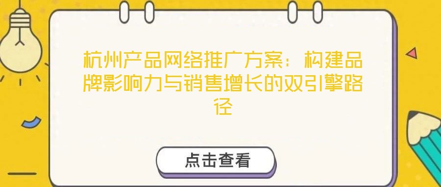 杭州產(chǎn)品網(wǎng)絡(luò)推廣方案：構(gòu)建品牌影響力與銷售增長的雙引擎路徑