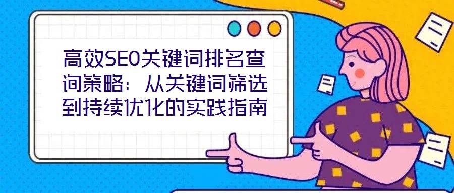 高效SEO關(guān)鍵詞排名查詢策略：從關(guān)鍵詞篩選到持續(xù)優(yōu)化的實(shí)踐指南