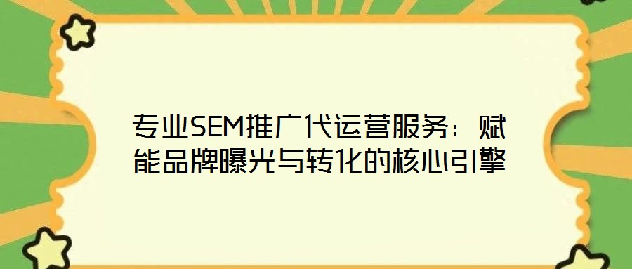 專業(yè)SEM推廣代運(yùn)營服務(wù)：賦能品牌曝光與轉(zhuǎn)化的核心引擎