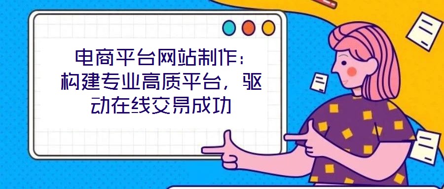  電商平臺網(wǎng)站制作：構(gòu)建專業(yè)高質(zhì)平臺，驅(qū)動在線交易成功